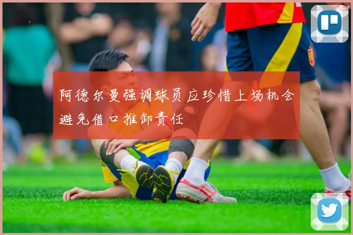 阿德尔曼强调球员应珍惜上场机会避免借口推卸责任
