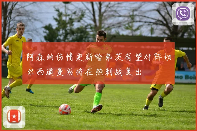 阿森纳伤情更新哈弗茨有望对阵切尔西道曼或将在热刺战复出