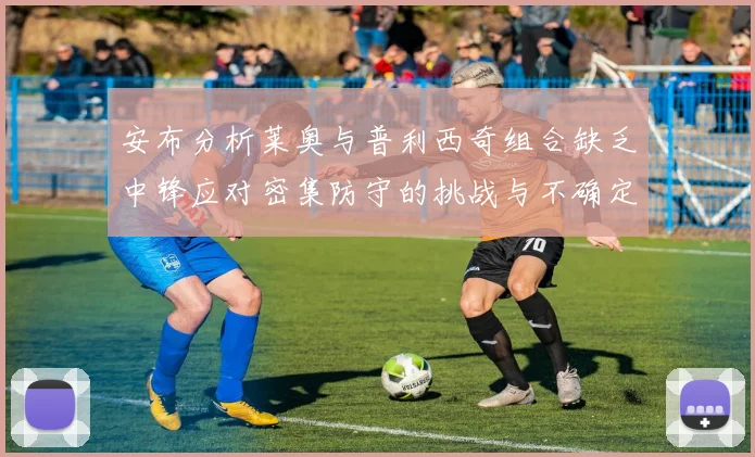 安布分析莱奥与普利西奇组合缺乏中锋应对密集防守的挑战与不确定性