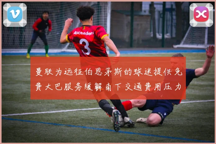 曼联为远征伯恩茅斯的球迷提供免费大巴服务缓解南下交通费用压力