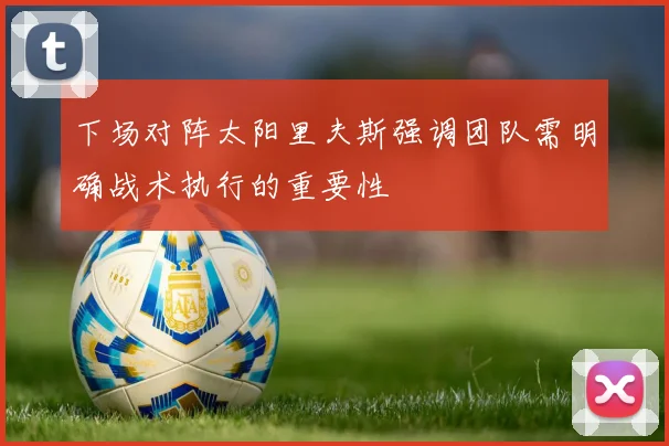下场对阵太阳里夫斯强调团队需明确战术执行的重要性