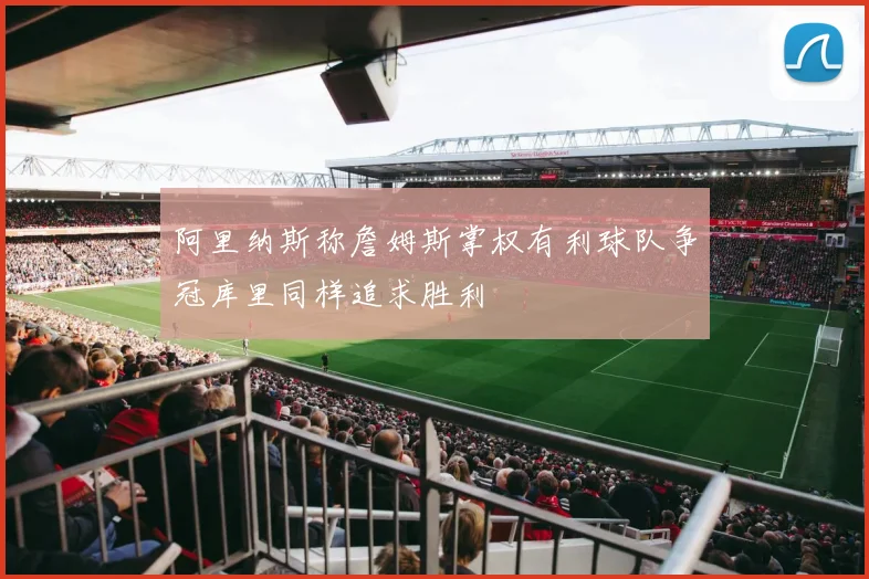 阿里纳斯称詹姆斯掌权有利球队争冠库里同样追求胜利