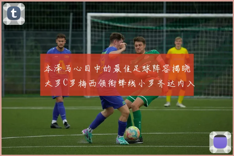 本泽马心目中的最佳足球阵容揭晓大罗C罗梅西领衔锋线小罗齐达内入选