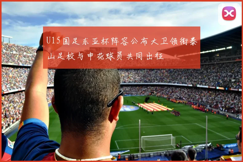 U15国足东亚杯阵容公布大卫领衔泰山足校与申花球员共同出征