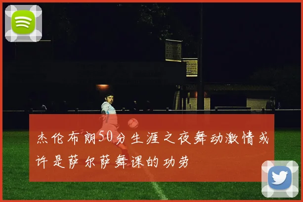 杰伦布朗50分生涯之夜舞动激情或许是萨尔萨舞课的功劳