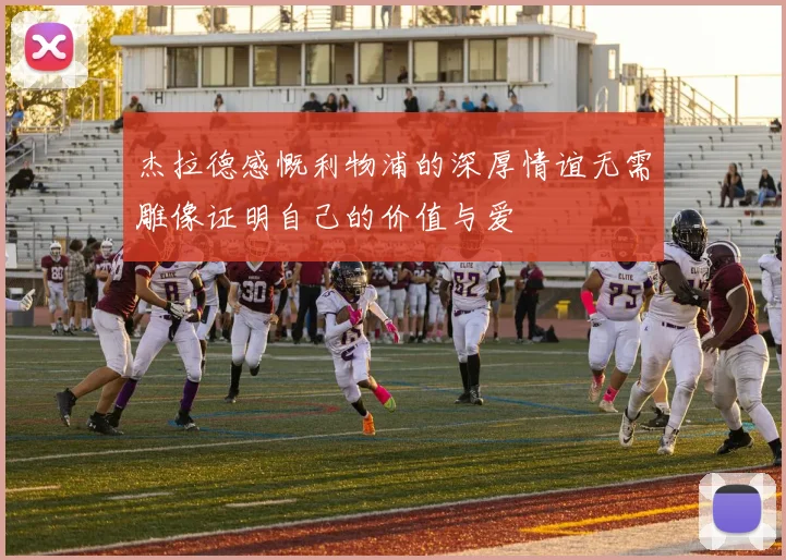 杰拉德感慨利物浦的深厚情谊无需雕像证明自己的价值与爱