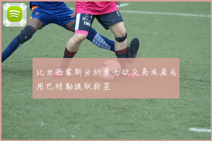 比尔西蒙斯分析勇士欲交易浓眉或用巴特勒换取新星