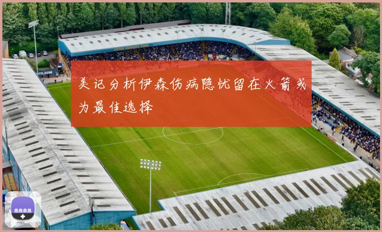 美记分析伊森伤病隐忧留在火箭或为最佳选择