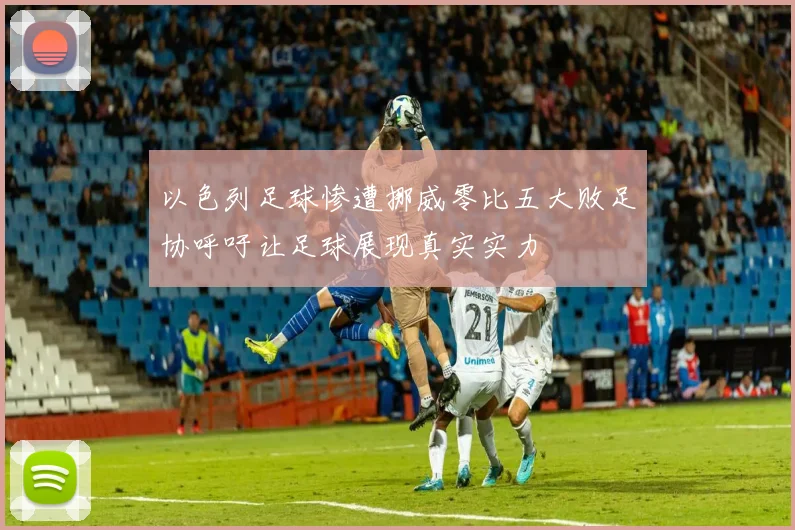 以色列足球惨遭挪威零比五大败足协呼吁让足球展现真实实力