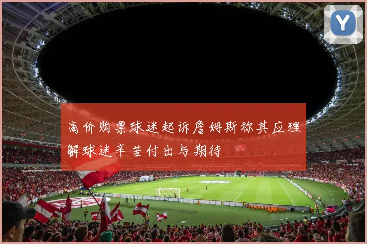 高价购票球迷起诉詹姆斯称其应理解球迷辛苦付出与期待