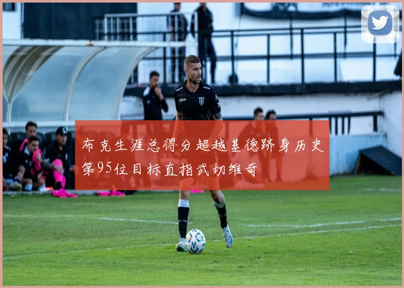 布克生涯总得分超越基德跻身历史第95位目标直指武切维奇
