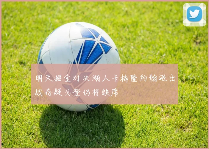 明天掘金对决湖人卡梅隆约翰逊出战存疑戈登仍将缺席
