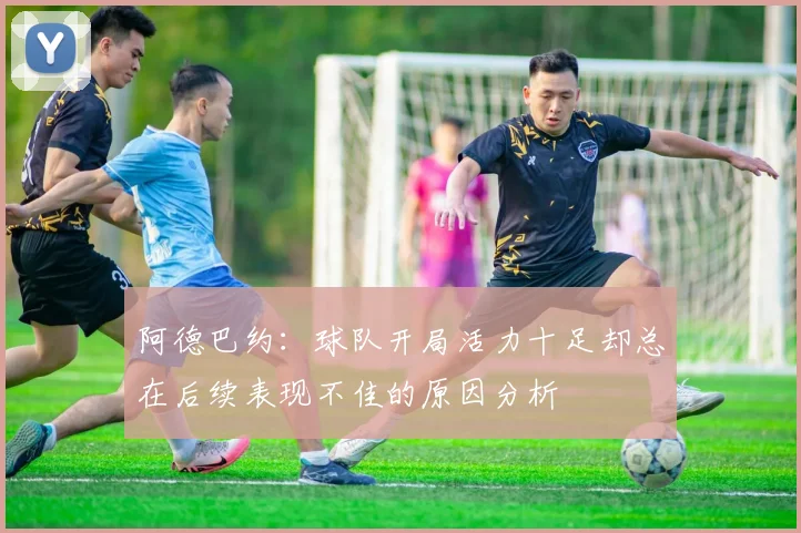 阿德巴约：球队开局活力十足却总在后续表现不佳的原因分析