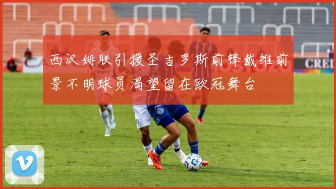 西汉姆联引援圣吉罗斯前锋戴维前景不明球员渴望留在欧冠舞台