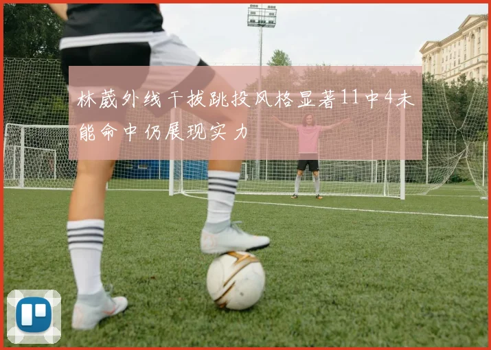 林葳外线干拔跳投风格显著11中4未能命中仍展现实力