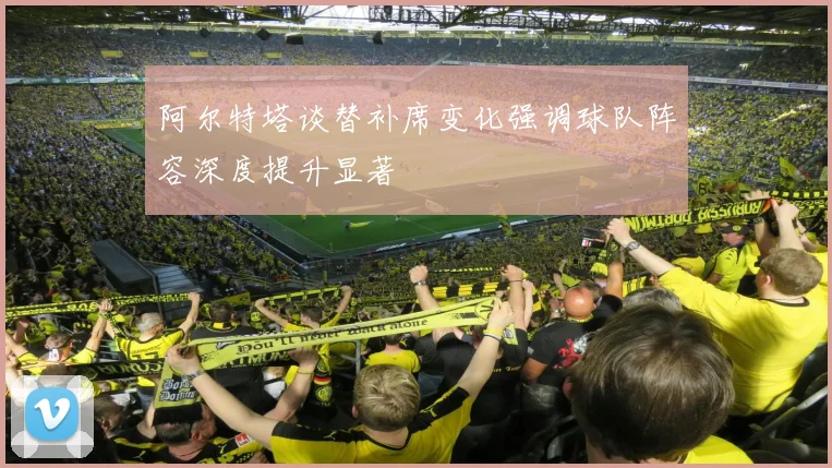 阿尔特塔谈替补席变化强调球队阵容深度提升显著