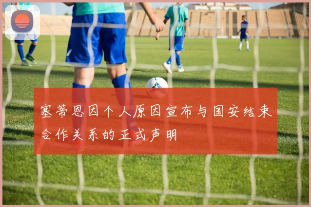 塞蒂恩因个人原因宣布与国安结束合作关系的正式声明