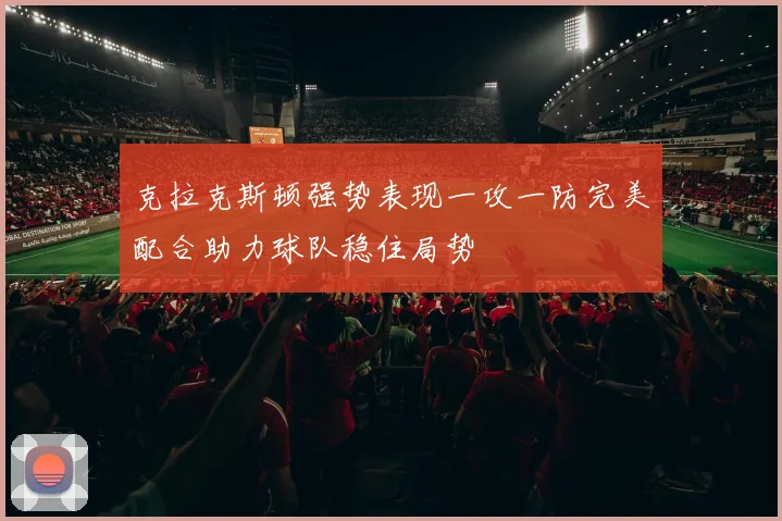 克拉克斯顿强势表现一攻一防完美配合助力球队稳住局势