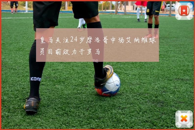 皇马关注24岁摩洛哥中场艾纳维球员目前效力于罗马
