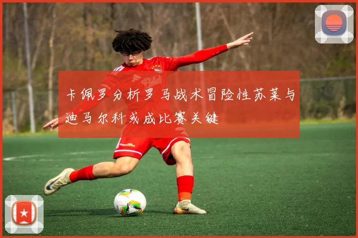 卡佩罗分析罗马战术冒险性苏莱与迪马尔科或成比赛关键