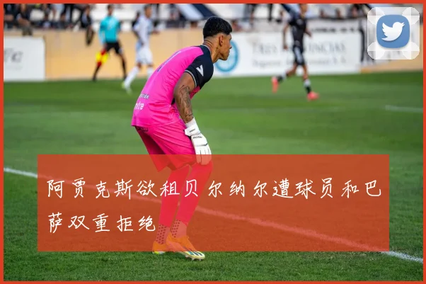 阿贾克斯欲租贝尔纳尔遭球员和巴萨双重拒绝