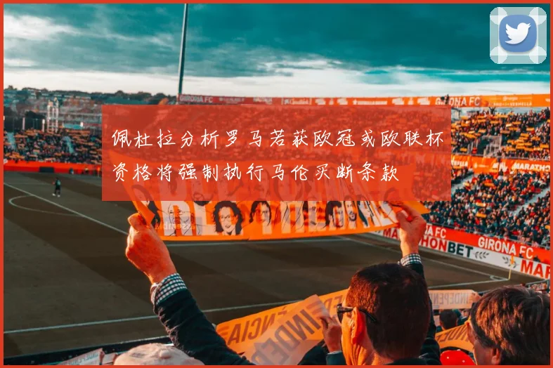 佩杜拉分析罗马若获欧冠或欧联杯资格将强制执行马伦买断条款