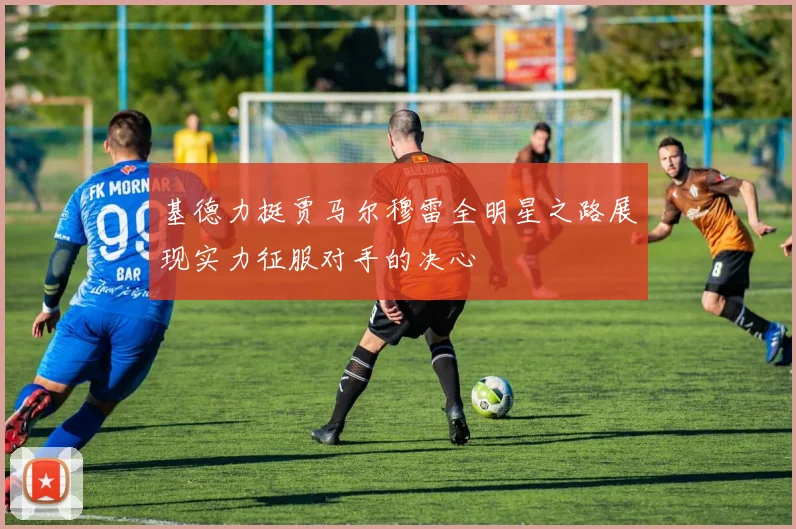基德力挺贾马尔穆雷全明星之路展现实力征服对手的决心