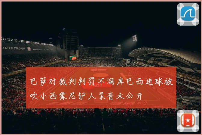 巴萨对裁判判罚不满库巴西进球被吹小西蒙尼铲人录音未公开