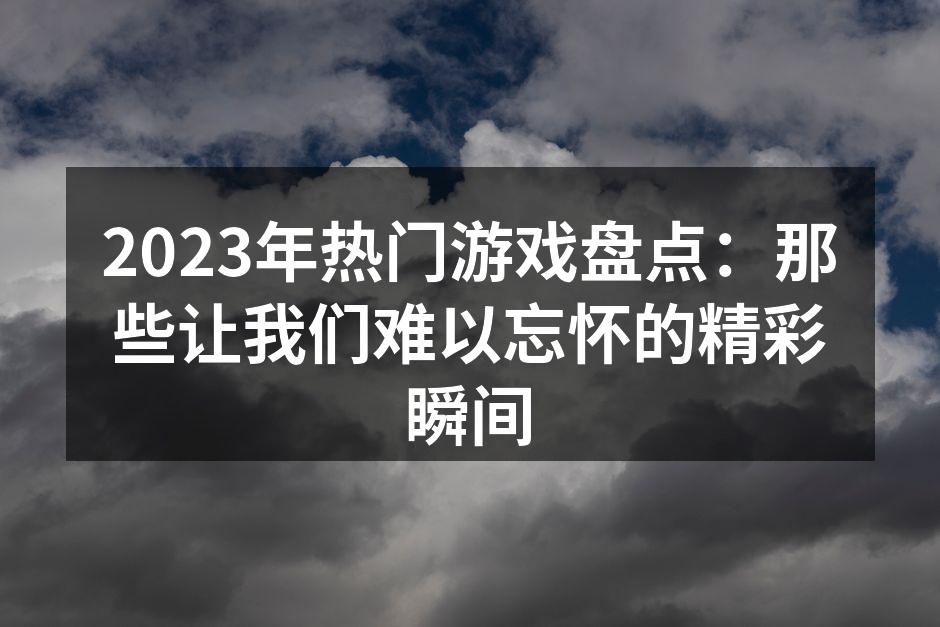 2023年热门游戏盘点:那些让我们难以忘